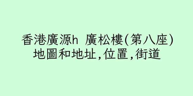 香港廣源h 廣松樓(第八座)地圖和地址,位置,街道