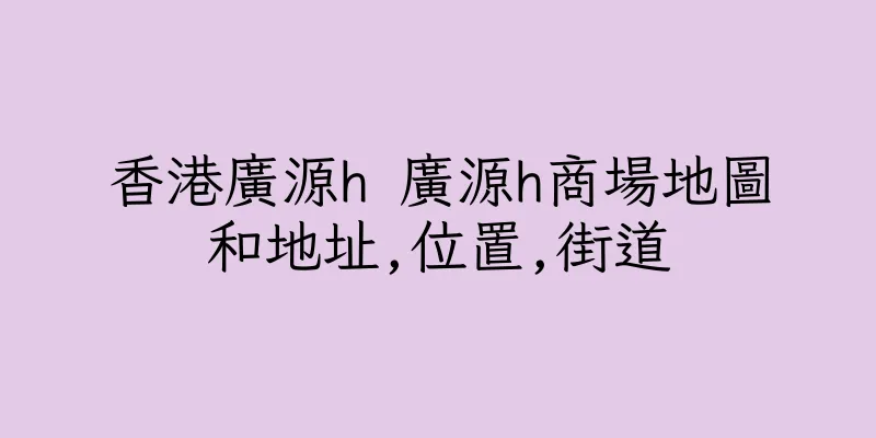 香港廣源h 廣源h商場地圖和地址,位置,街道