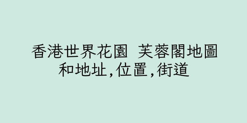 香港世界花園 芙蓉閣地圖和地址,位置,街道