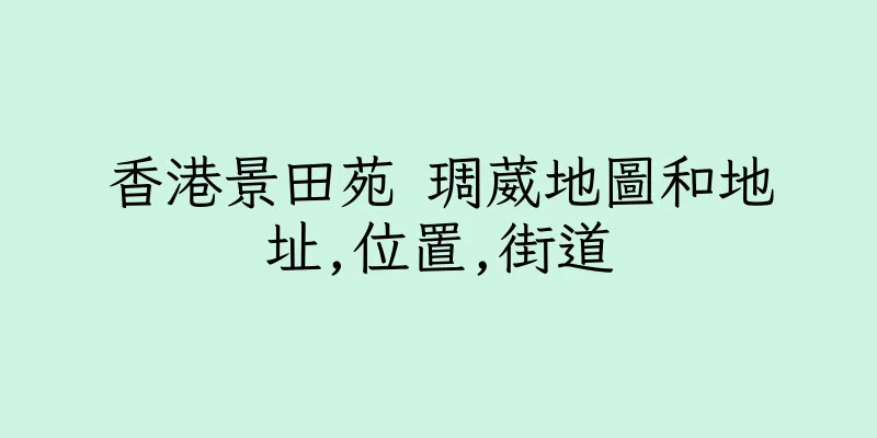 香港景田苑 琱葳地圖和地址,位置,街道