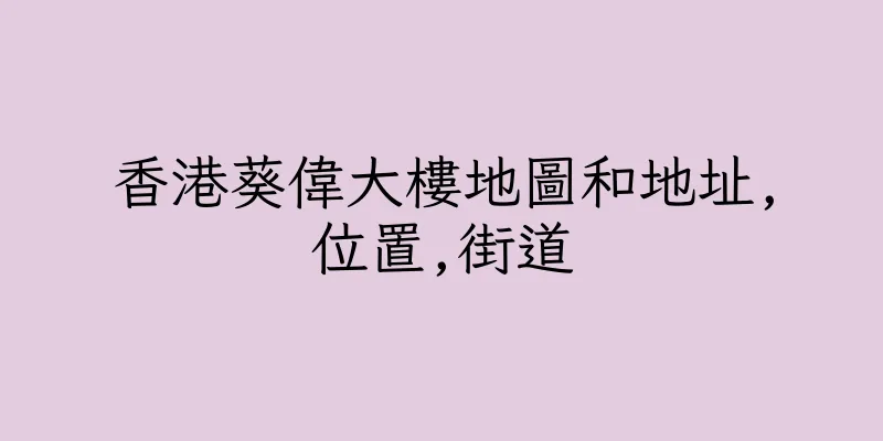 香港葵偉大樓地圖和地址,位置,街道
