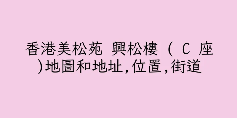 香港美松苑 興松樓 ( C 座)地圖和地址,位置,街道