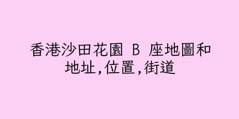 香港沙田花園 B 座地圖和地址,位置,街道