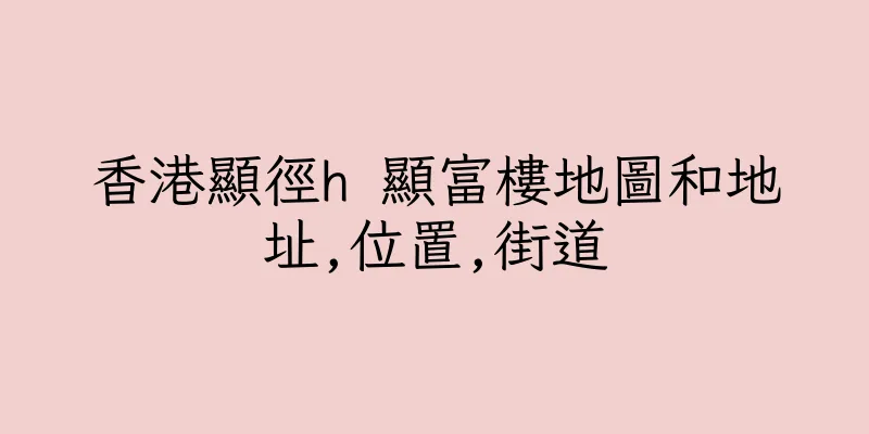 香港顯徑h 顯富樓地圖和地址,位置,街道