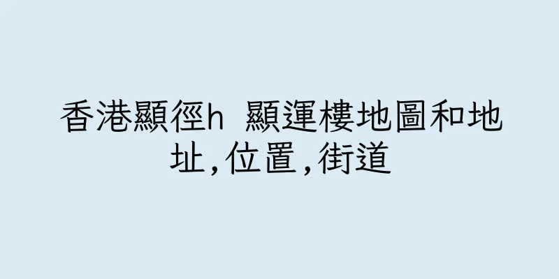 香港顯徑h 顯運樓地圖和地址,位置,街道