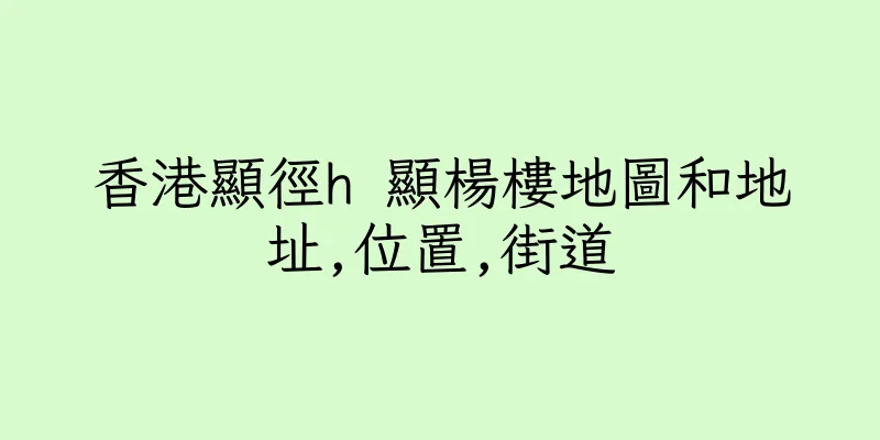 香港顯徑h 顯楊樓地圖和地址,位置,街道