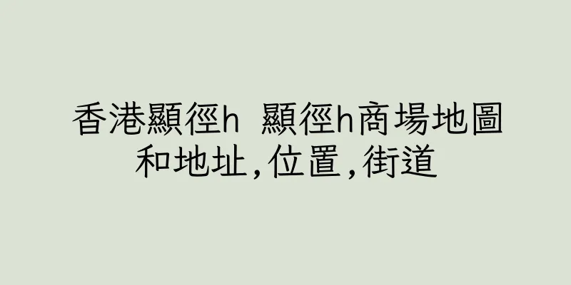 香港顯徑h 顯徑h商場地圖和地址,位置,街道