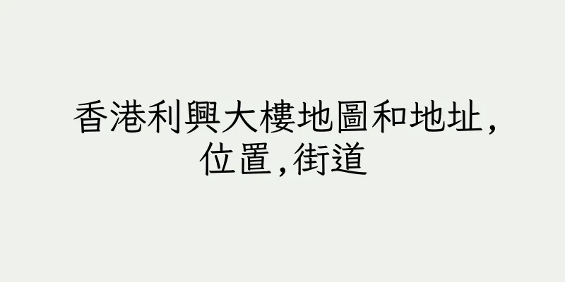 香港利興大樓地圖和地址,位置,街道