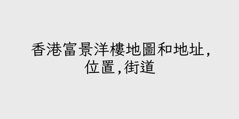 香港富景洋樓地圖和地址,位置,街道