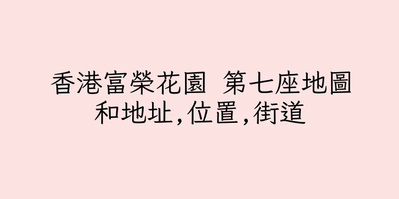 香港富榮花園 第七座地圖和地址,位置,街道