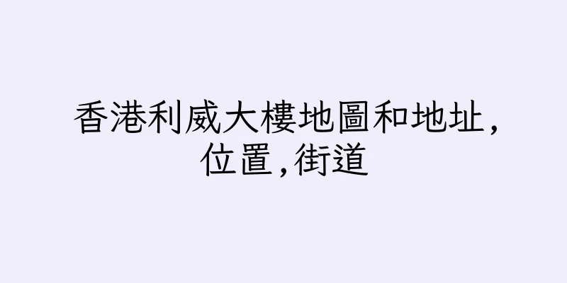 香港利威大樓地圖和地址,位置,街道
