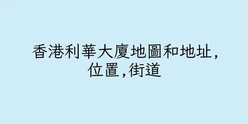 香港利華大廈地圖和地址,位置,街道