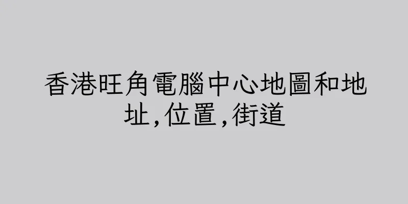香港旺角電腦中心地圖和地址,位置,街道