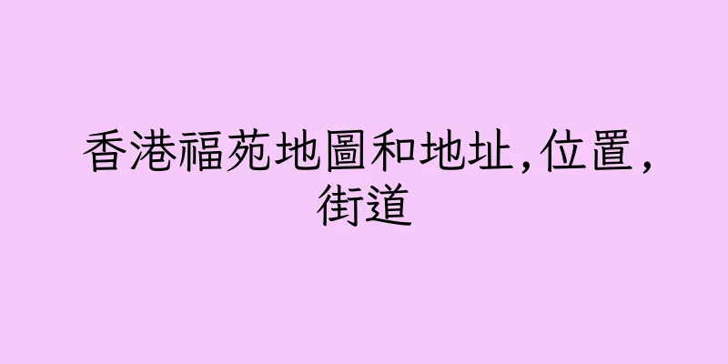 香港福苑地圖和地址,位置,街道