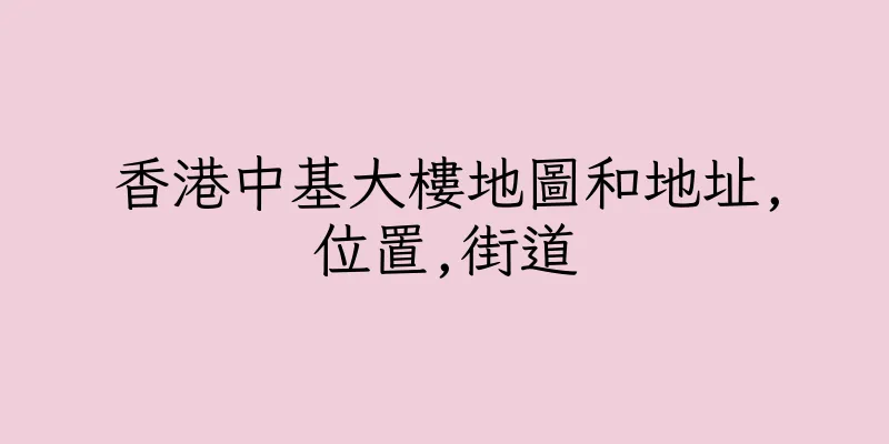 香港中基大樓地圖和地址,位置,街道