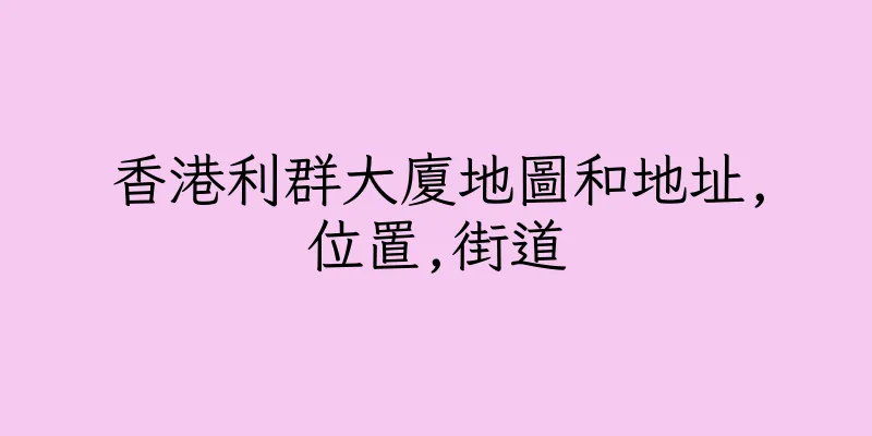 香港利群大廈地圖和地址,位置,街道
