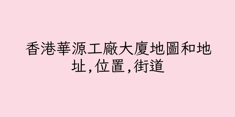香港華源工廠大廈地圖和地址,位置,街道