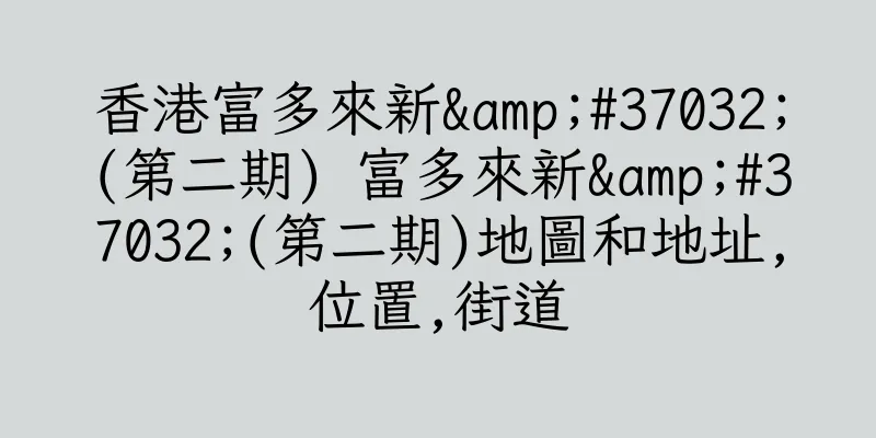 香港富多來新&#37032;(第二期) 富多來新&#37032;(第二期)地圖和地址,位置,街道