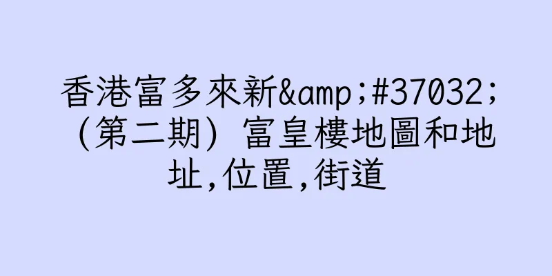 香港富多來新&#37032; (第二期) 富皇樓地圖和地址,位置,街道