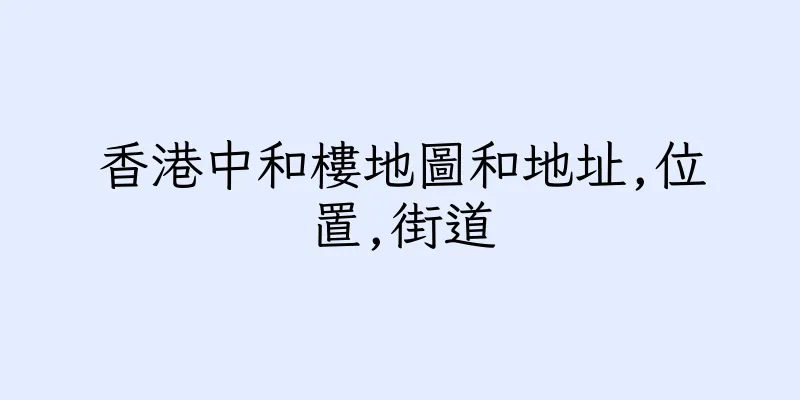 香港中和樓地圖和地址,位置,街道
