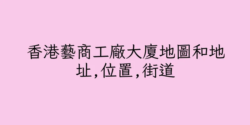 香港藝商工廠大廈地圖和地址,位置,街道