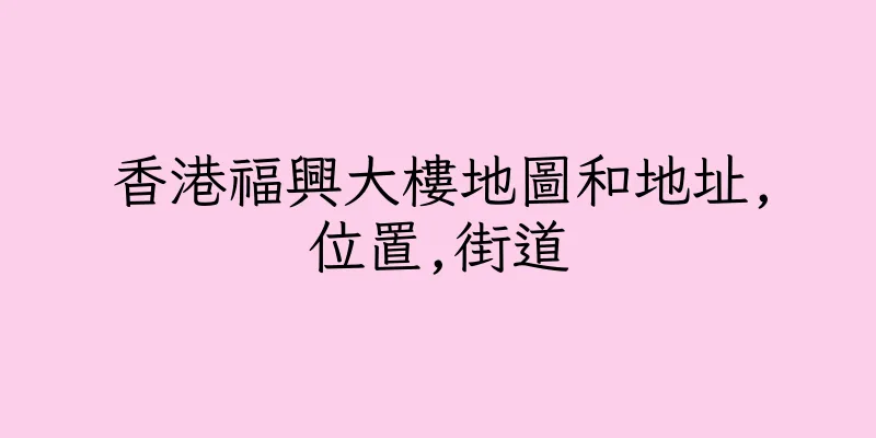 香港福興大樓地圖和地址,位置,街道