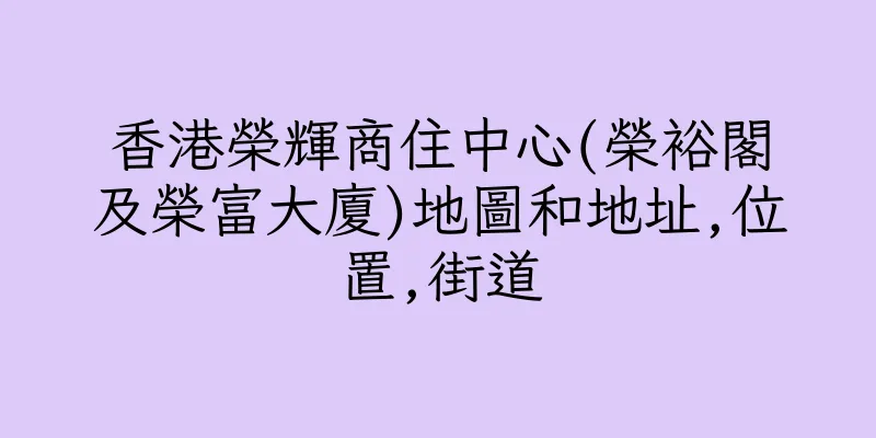 香港榮輝商住中心(榮裕閣及榮富大廈)地圖和地址,位置,街道
