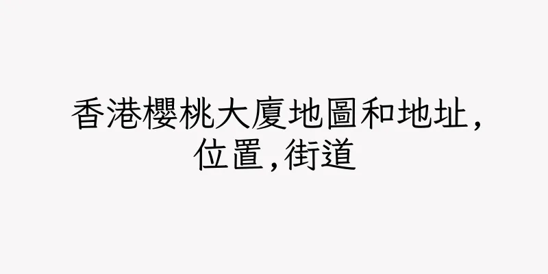 香港櫻桃大廈地圖和地址,位置,街道