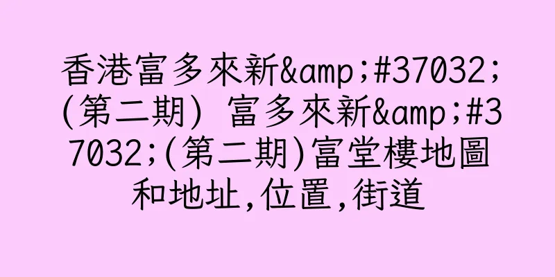 香港富多來新&#37032;(第二期) 富多來新&#37032;(第二期)富堂樓地圖和地址,位置,街道