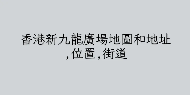 香港新九龍廣場地圖和地址,位置,街道