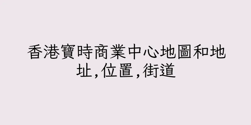 香港寶時商業中心地圖和地址,位置,街道