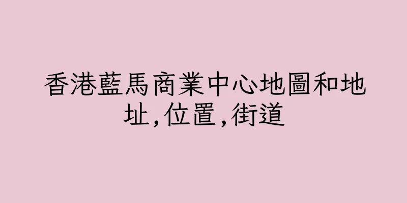 香港藍馬商業中心地圖和地址,位置,街道