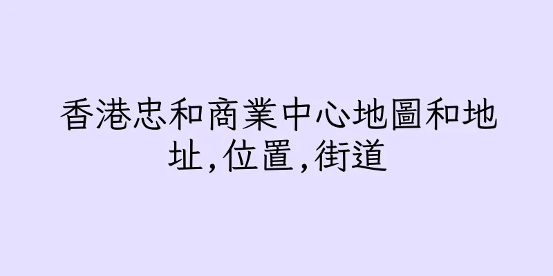 香港忠和商業中心地圖和地址,位置,街道