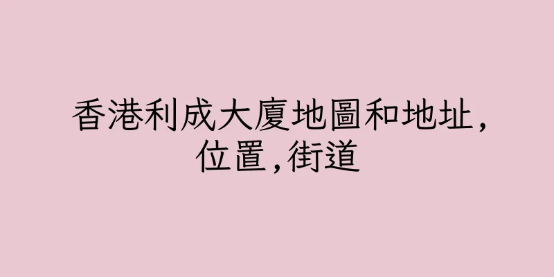 香港利成大廈地圖和地址,位置,街道