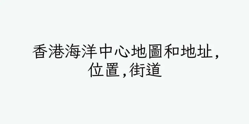 香港海洋中心地圖和地址,位置,街道