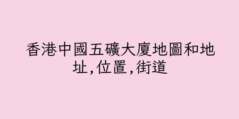 香港中國五礦大廈地圖和地址,位置,街道