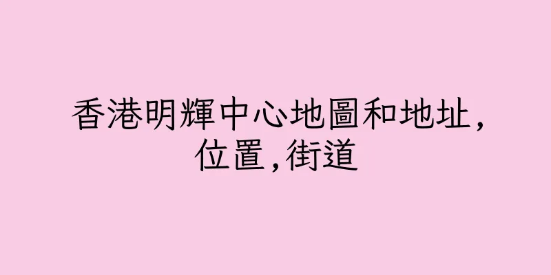 香港明輝中心地圖和地址,位置,街道