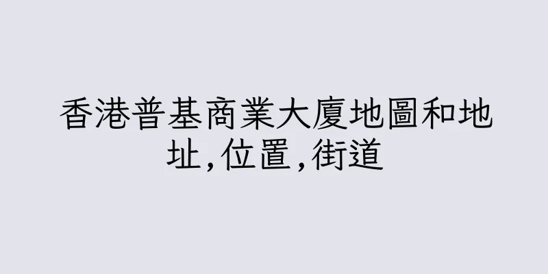 香港普基商業大廈地圖和地址,位置,街道