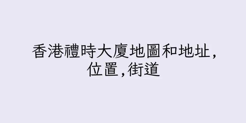 香港禮時大廈地圖和地址,位置,街道
