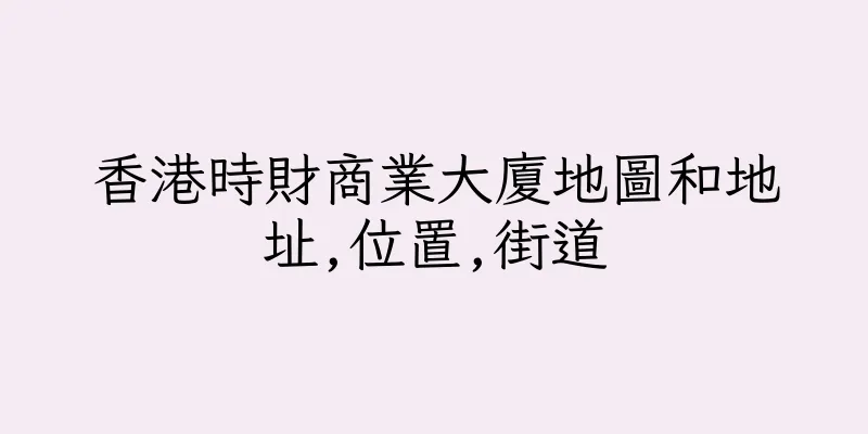 香港時財商業大廈地圖和地址,位置,街道