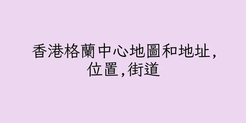 香港格蘭中心地圖和地址,位置,街道