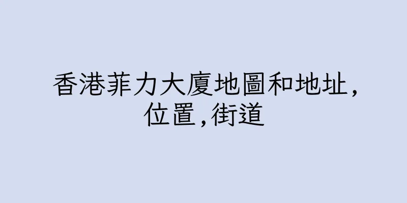 香港菲力大廈地圖和地址,位置,街道