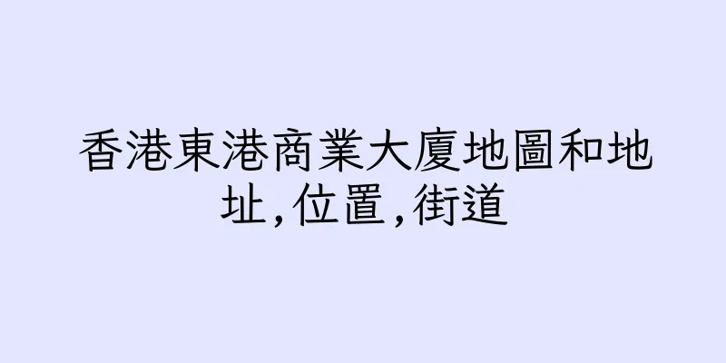 香港東港商業大廈地圖和地址,位置,街道