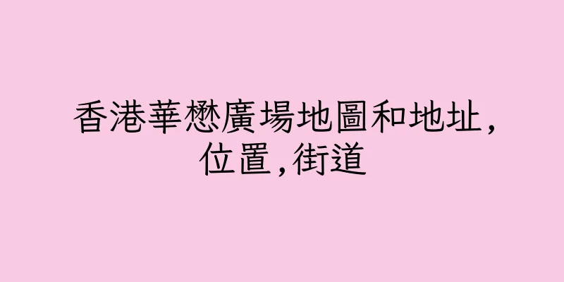 香港華懋廣場地圖和地址,位置,街道