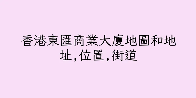 香港東匯商業大廈地圖和地址,位置,街道