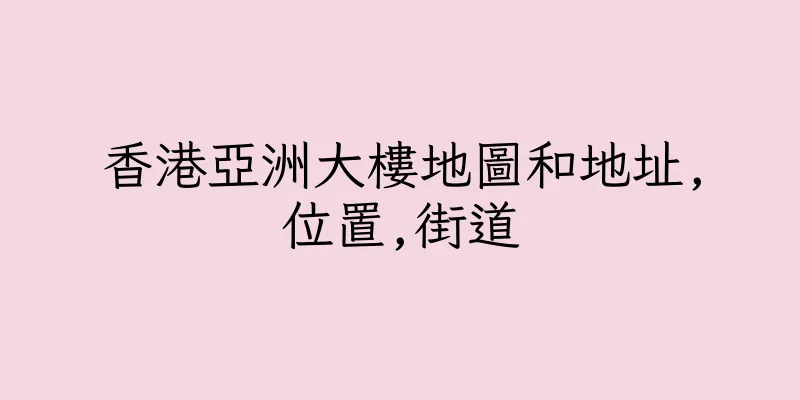 香港亞洲大樓地圖和地址,位置,街道