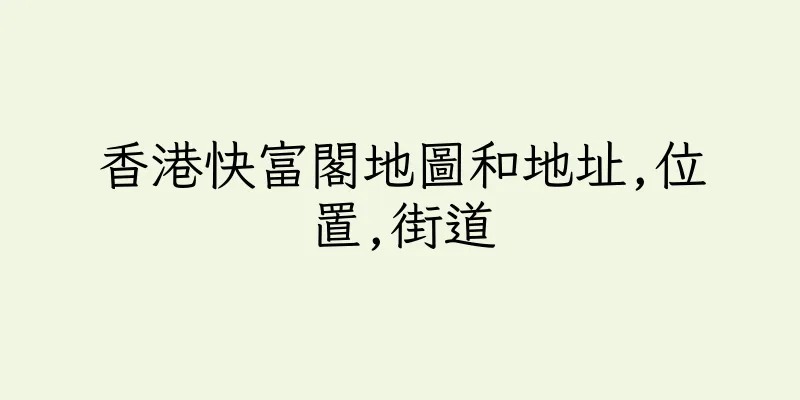 香港快富閣地圖和地址,位置,街道
