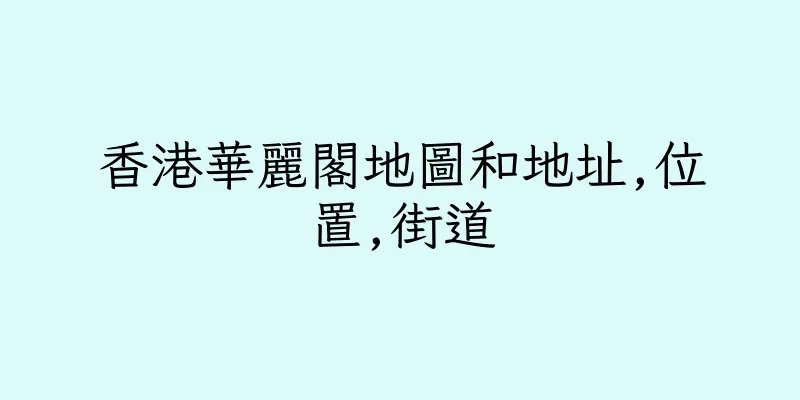 香港華麗閣地圖和地址,位置,街道