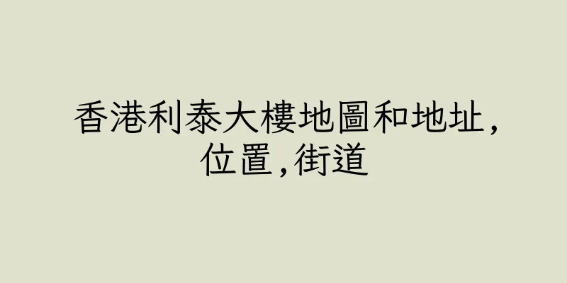 香港利泰大樓地圖和地址,位置,街道