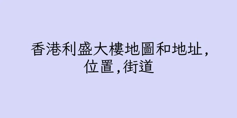 香港利盛大樓地圖和地址,位置,街道